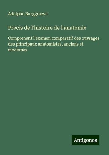 Précis de l'histoire de l'anatomie: Comprenant l'examen comparatif des ouvrages des principaux anatomistes, anciens et modernes von Antigonos Verlag
