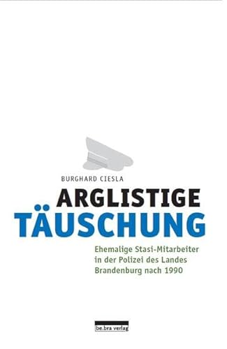 Arglistige Täuschung: Ehemalige Stasi-Mitarbeiter in der Polizei des Landes Brandenburg nach 1990 von be.bra verlag
