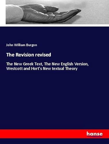 The Revision revised: The New Greek Text, The New English Version, Westcott and Hort's New textual Theory