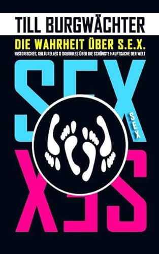 Die Wahrheit über S.E.X.: Historisches, Kulturelles und Skurriles zur schönsten Hauptsache der Welt