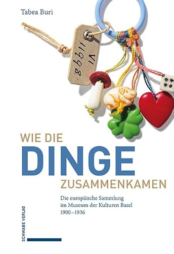 Wie die Dinge zusammenkamen: Die europäische Sammlung im Museum der Kulturen Basel 1900–1936 von Schwabe Verlagsgruppe AG Schwabe Verlag