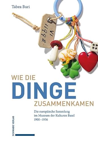 Wie die Dinge zusammenkamen: Die europäische Sammlung im Museum der Kulturen Basel 1900–1936 Wie die Dinge zusammenkamen: Die europäische Sammlung im Museum der Kulturen Basel 1900–1936