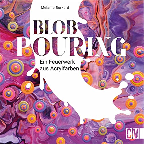 Blob Pouring - Ein Feuerwerk aus Acrylfarben. Die einzigartige Verbindung aus Blob Painting und Acryl Pouring. Einzigartige Kunstwerke mit Acrylfarbe. Schritt für Schritt zum Unikat! von Christophorus Verlag