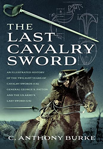 The Last Cavalry Sword: An Illustrated History of the Twilight Years of Cavalry Swords UK General George S. Patton and the US Army’s Last Sword US