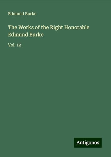 The Works of the Right Honorable Edmund Burke: Vol. 12 The Works of the Right Honorable Edmund Burke: Vol. 12 von Antigonos Verlag