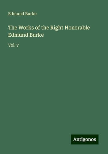 The Works of the Right Honorable Edmund Burke: Vol. 7 The Works of the Right Honorable Edmund Burke: Vol. 7 von Antigonos Verlag