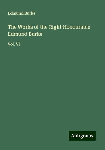 The Works of the Right Honourable Edmund Burke: Vol. VI The Works of the Right Honourable Edmund Burke: Vol. VI von Antigonos Verlag
