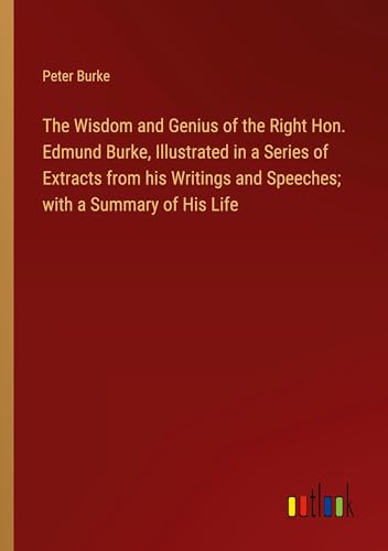 The Wisdom and Genius of the Right Hon. Edmund Burke, Illustrated in a Series of Extracts from his Writings and Speeches; with a Summary of His Life von Outlook Verlag
