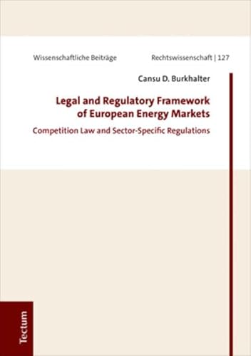 Legal and Regulatory Framework of European Energy Markets: Competition Law and Sector-Specific Regulations (Wissenschaftliche Beiträge aus dem Tectum Verlag: Rechtswissenschaft, Band 127)