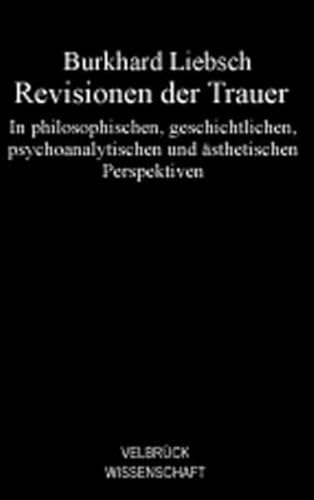 Revisionen der Trauer: In philosophischen, geschichtlichen, psychoanalytischen und ästhetischen Perspektiven Revisionen der Trauer: In philosophischen, geschichtlichen, psychoanalytischen und ästhetischen Perspektiven