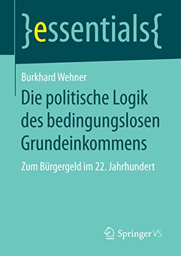 Die politische Logik des bedingungslosen Grundeinkommens: Zum Bürgergeld im 22. Jahrhundert (essentials) von Springer VS