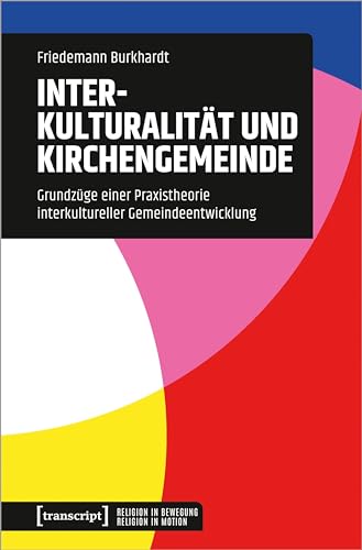 Interkulturalität und Kirchengemeinde: Grundzüge einer Praxistheorie interkultureller Gemeindeentwicklung (Religion in Bewegung | Religion in Motion) von Transcript Verlag