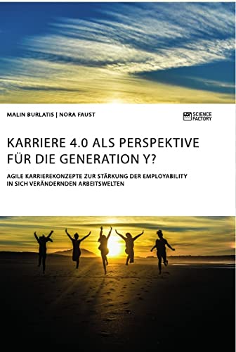Karriere 4.0 als Perspektive für die Generation Y? Agile Karrierekonzepte zur Stärkung der Employability in sich verändernden Arbeitswelten Karriere 4.0 als Perspektive für die Generation Y? Agile Karrierekonzepte zur Stärkung der Employability in sich verändernden Arbeitswelten von Science Factory