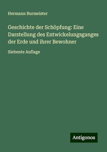 Geschichte der Schöpfung: Eine Darstellung des Entwickelungsganges der Erde und ihrer Bewohner: Siebente Auflage von Antigonos Verlag