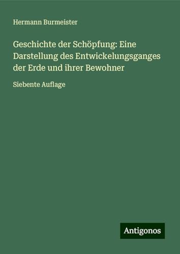 Geschichte der Schöpfung: Eine Darstellung des Entwickelungsganges der Erde und ihrer Bewohner: Siebente Auflage von Antigonos Verlag