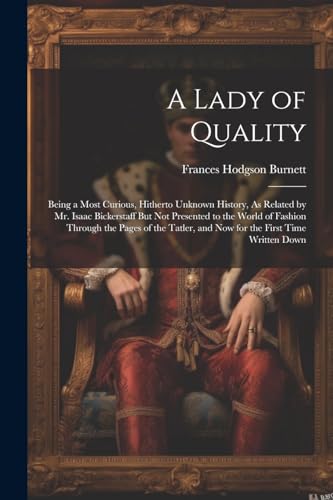 A Lady of Quality: Being a Most Curious, Hitherto Unknown History, As Related by Mr. Isaac Bickerstaff But Not Presented to the World of Fashion ... and Now for the First Time Written Down von Legare Street Press