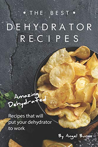 The Best Dehydrator Recipes: Amazing Dehydrated Recipes that will Put Your Dehydrator to Work