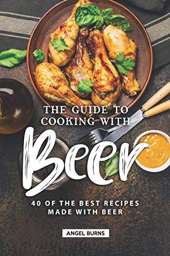 The Guide to Cooking with Beer: 40 of the Best Recipes Made with Beer von Independently Published