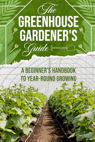 The Greenhouse Gardener's Guide: A Beginner's Handbook to Year-Round Growing von Independently published