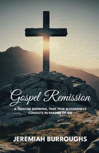 Gospel Remission: A Treatise Showing, that True Blessedness Consists in Pardon of Sin Gospel Remission: A Treatise Showing, that True Blessedness Consists in Pardon of Sin