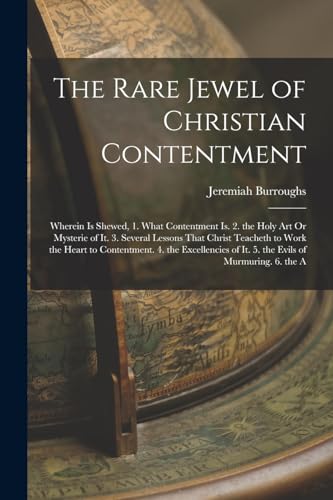 The Rare Jewel of Christian Contentment: Wherein Is Shewed, 1. What Contentment Is. 2. the Holy Art Or Mysterie of It. 3. Several Lessons That Christ ... of It. 5. the Evils of Murmuring. 6. the A