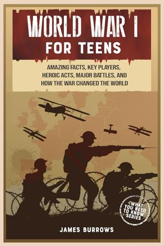World War 1 for Teens: Amazing Facts, Key Players, Heroic Acts, Major Battles, and How the War Changed the World (What You Need to Know)