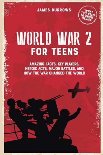 World War 2 for Teens: Amazing Facts, Key Players, Heroic Acts, Major Battles, and How the War Changed the World (What You Need to Know)