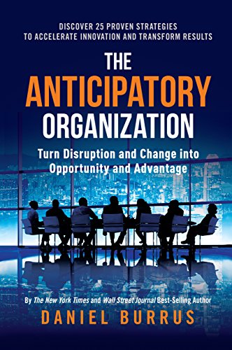 The Anticipatory Organization: Turn Disruption and Change Into Opportunity and Advantage