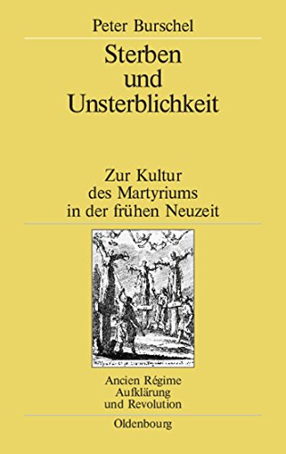 Sterben und Unsterblichkeit: Zur Kultur des Martyriums in der frühen Neuzeit (Ancien Régime, Aufklärung und Revolution, 35, Band 35)