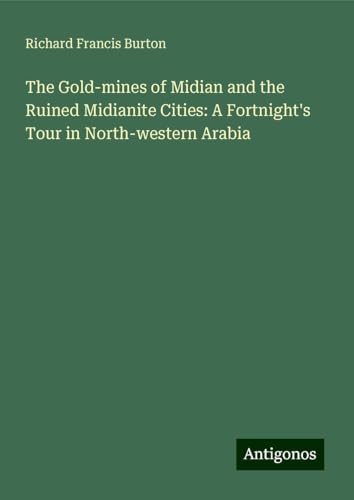 The Gold-mines of Midian and the Ruined Midianite Cities: A Fortnight's Tour in North-western Arabia The Gold-mines of Midian and the Ruined Midianite Cities: A Fortnight's Tour in North-western Arabia von Antigonos Verlag