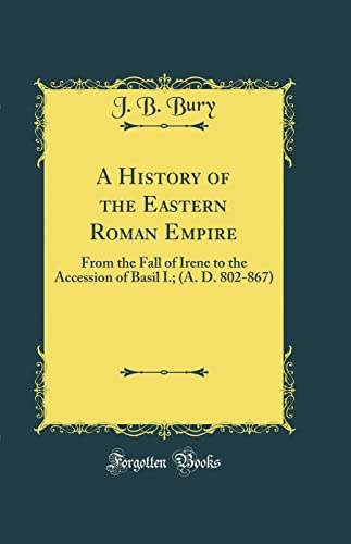 A History of the Eastern Roman Empire: From the Fall of Irene to the Accession of Basil I.; (A. D. 802-867) (Classic Reprint)