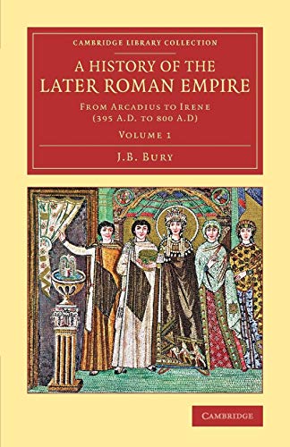 A History of the Later Roman Empire: From Arcadius To Irene (395 A.D. To 800 A.D) (Cambridge Library Collection: Classics, Band 1)