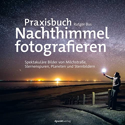 Praxisbuch Nachthimmel fotografieren: Spektakuläre Bilder von Milchstraße, Sternenspuren, Planeten und Sternbildern