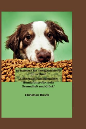 So meistern Sie Fertiggerichte für Ihren Hund: „Nährendes hausgemachtes Hundefutter für mehr Gesundheit und Glück“ von Independently published