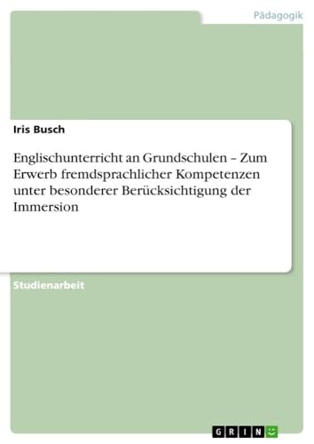 Englischunterricht an Grundschulen ¿ Zum Erwerb fremdsprachlicher Kompetenzen unter besonderer Berücksichtigung der Immersion Englischunterricht an Grundschulen ¿ Zum Erwerb fremdsprachlicher Kompetenzen unter besonderer Berücksichtigung der Immersion von GRIN Verlag