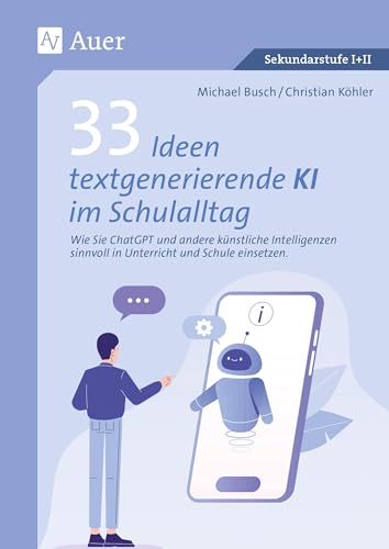 33 Ideen textgenerierende KI im Schulalltag: Wie Sie ChatGPT und andere künstliche Intelli- genzen sinnvoll in Unterricht und Schule einsetze (5. bis 13. Klasse)