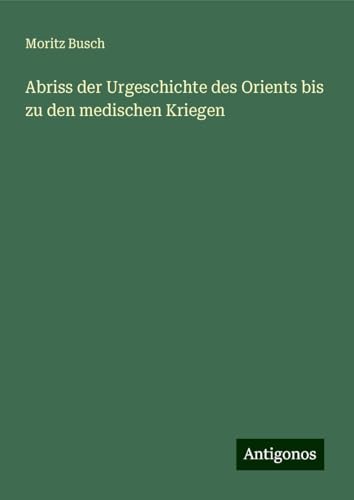 Abriss der Urgeschichte des Orients bis zu den medischen Kriegen von Antigonos Verlag
