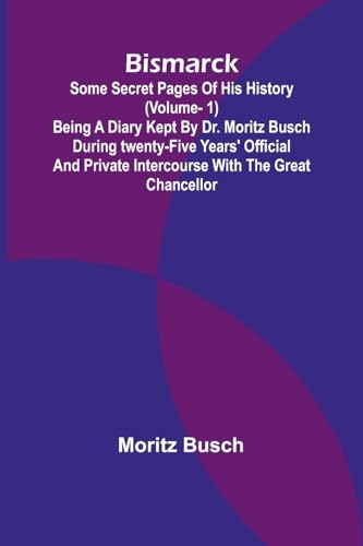 Bismarck: some secret pages of his history (Vol. 1). Being a diary kept by Dr. Moritz Busch during twenty-five years' official and private intercourse with the great Chancellor von Alpha Edition