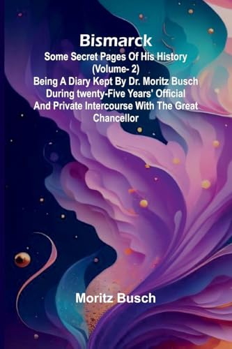 Bismarck: some secret pages of his history (Vol. 2). Being a diary kept by Dr. Moritz Busch during twenty-five years' official and private intercourse with the great Chancellor von Alpha Edition