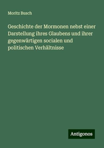 Geschichte der Mormonen nebst einer Darstellung ihres Glaubens und ihrer gegenwärtigen socialen und politischen Verhältnisse von Antigonos Verlag