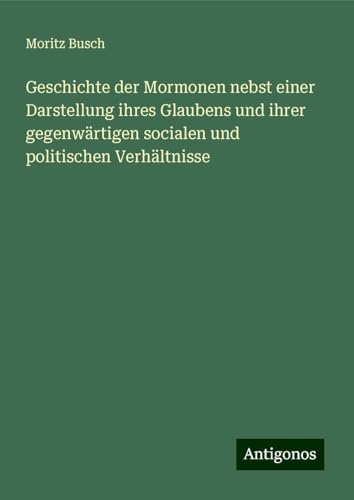 Geschichte der Mormonen nebst einer Darstellung ihres Glaubens und ihrer gegenwärtigen socialen und politischen Verhältnisse von Antigonos Verlag
