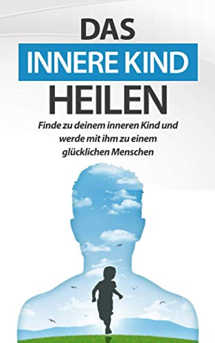 Das innere Kind heilen: Finde zu deinem inneren Kind und werde mit ihm zu einem glücklichen Menschen