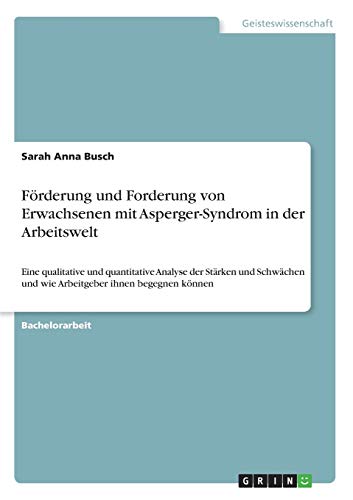 Förderung und Forderung von Erwachsenen mit Asperger-Syndrom in der Arbeitswelt: Eine qualitative und quantitative Analyse der Stärken und Schwächen und wie Arbeitgeber ihnen begegnen können