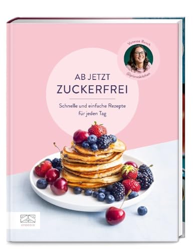 Ab jetzt zuckerfrei: Über 70 schnelle und einfache Rezepte für jeden Tag – von Frühstück über Snacks und Kuchen bis zu Hauptgerichten und Getränken