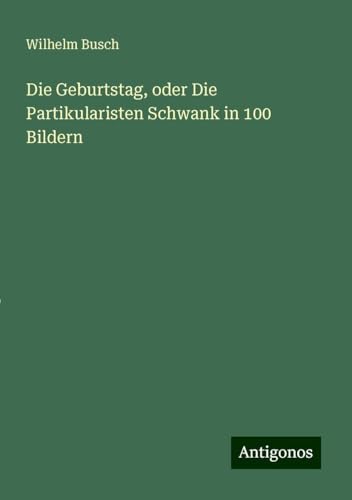 Die Geburtstag, oder Die Partikularisten Schwank in 100 Bildern