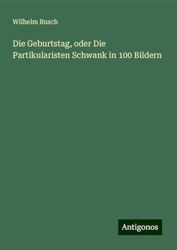 Die Geburtstag, oder Die Partikularisten Schwank in 100 Bildern Die Geburtstag, oder Die Partikularisten Schwank in 100 Bildern