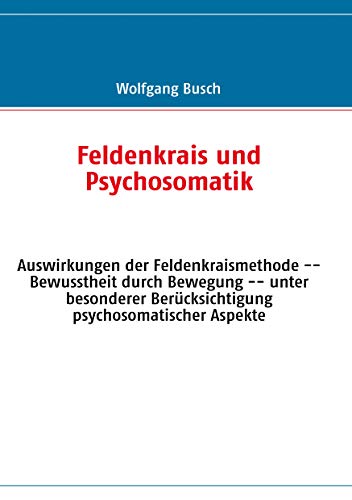 Feldenkrais und Psychosomatik: Auswirkungen der Feldenkraismethode -- Bewusstheit durch Bewegung -- unter besonderer Berücksichtigung psychosomatischer Aspekte Feldenkrais und Psychosomatik: Auswirkungen der Feldenkraismethode -- Bewusstheit durch Bewegung -- unter besonderer Berücksichtigung psychosomatischer Aspekte