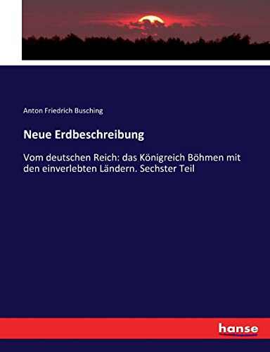 Neue Erdbeschreibung: Vom deutschen Reich: das Königreich Böhmen mit den einverlebten Ländern. Sechster Teil von hansebooks