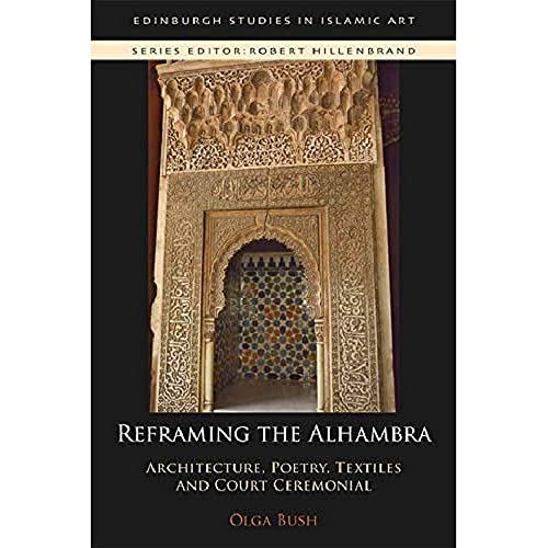 Reframing the Alhambra: Architecture, Poetry, Textiles and Court Ceremonial (Edinburgh Studies in Islamic Art)