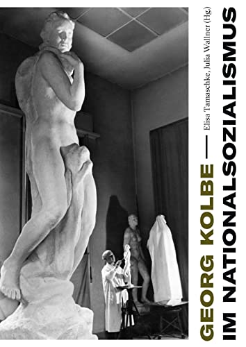 Georg Kolbe im Nationalsozialismus: Kontinuitäten und Brüche in Leben, Werk und Rezeption Georg Kolbe im Nationalsozialismus: Kontinuitäten und Brüche in Leben, Werk und Rezeption